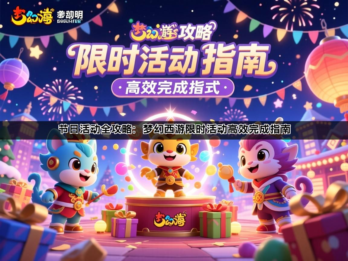 节日活动全攻略：梦幻西游限时活动高效完成指南