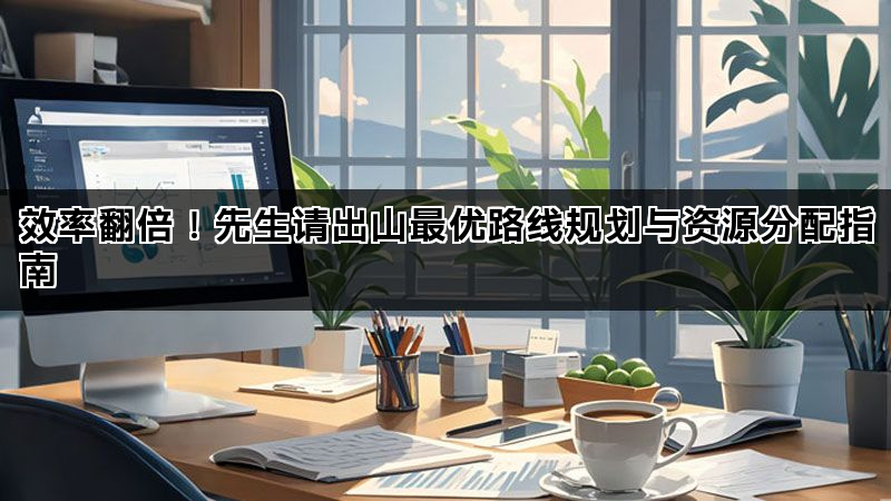 效率翻倍！先生请出山最优路线规划与资源分配指南